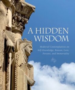 A Hidden Wisdom Medieval Contemplatives on Self-Knowledge, Reason, Love, Persons, and Immortality - Original PDF