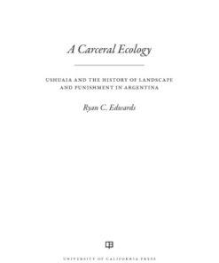 A Carceral Ecology 1st Edition Ushuaia and the History of Landscape and Punishment in Argentina - Original PDF