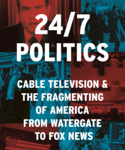 24/7 Politics Cable Television and the Fragmenting of America from Watergate to Fox News - Original PDF