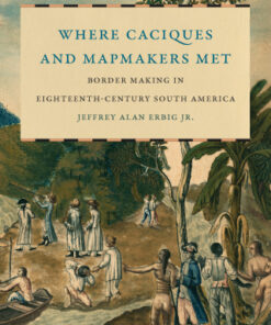 Where Caciques and Mapmakers Met Border Making in Eighteenth-Century South America - Original PDF
