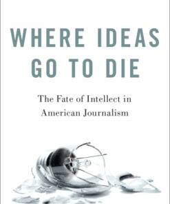 Where Ideas Go to Die The Fate of Intellect in American Journalism - Original PDF