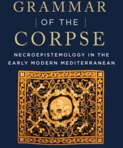 A Grammar of the Corpse 1st Edition Necroepistemology in the Early Modern Mediterranean - Original PDF